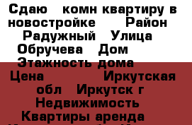 Сдаю 1-комн.квартиру в новостройке!!! › Район ­ Радужный › Улица ­ Обручева › Дом ­ 119 › Этажность дома ­ 10 › Цена ­ 15 000 - Иркутская обл., Иркутск г. Недвижимость » Квартиры аренда   . Иркутская обл.,Иркутск г.